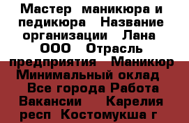 Мастер  маникюра и педикюра › Название организации ­ Лана, ООО › Отрасль предприятия ­ Маникюр › Минимальный оклад ­ 1 - Все города Работа » Вакансии   . Карелия респ.,Костомукша г.